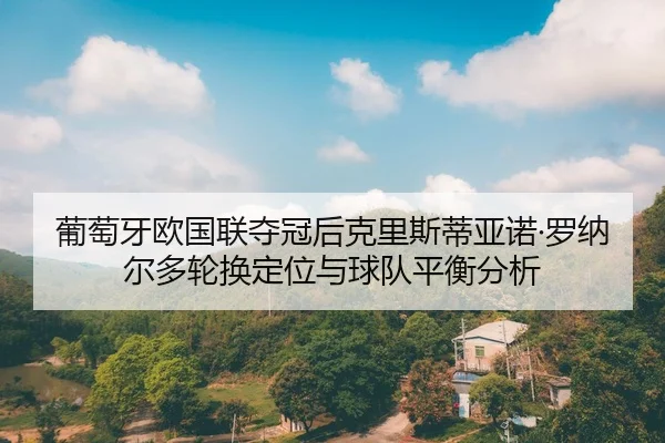 葡萄牙欧国联夺冠后克里斯蒂亚诺·罗纳尔多轮换定位与球队平衡分析