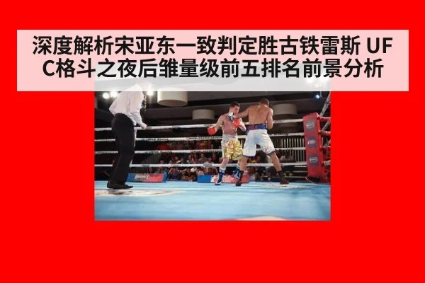 深度解析宋亚东一致判定胜古铁雷斯 UFC格斗之夜后雏量级前五排名前景分析