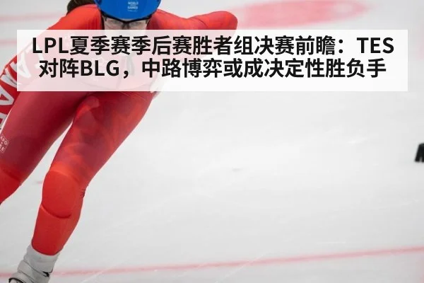 LPL夏季赛季后赛胜者组决赛前瞻：TES对阵BLG，中路博弈或成决定性胜负手
