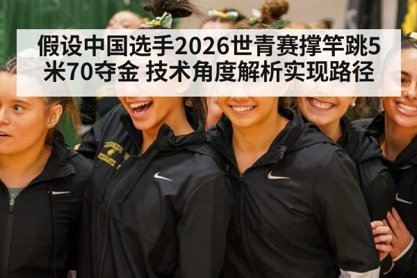 假设中国选手2026世青赛撑竿跳5米70夺金 技术角度解析实现路径