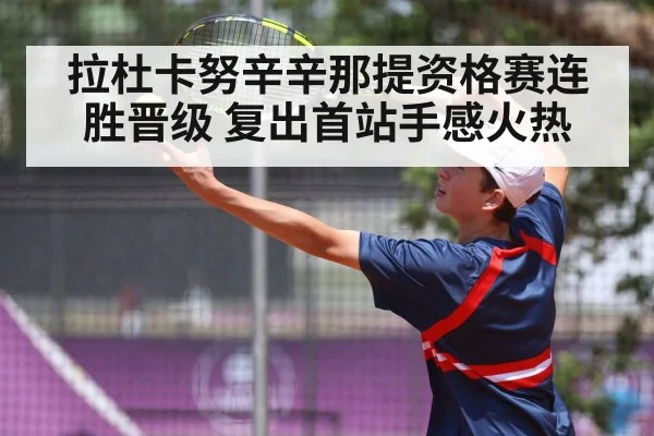 拉杜卡努辛辛那提资格赛连胜晋级 复出首站手感火热