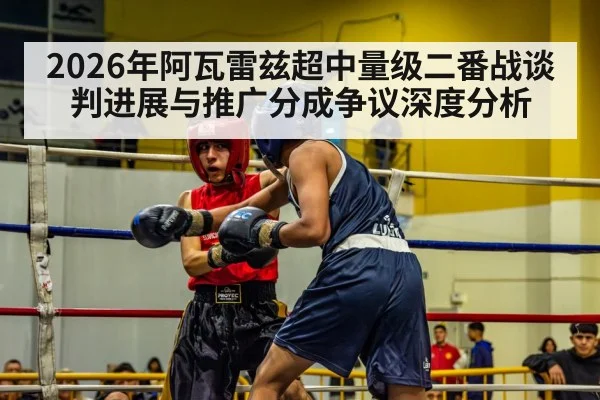 2026年阿瓦雷兹超中量级二番战谈判进展与推广分成争议深度分析